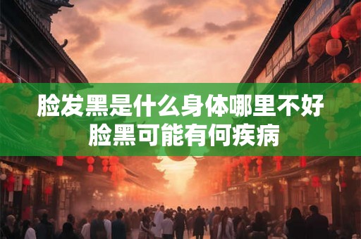 脸发黑是什么身体哪里不好 脸黑可能有何疾病