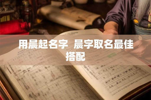用晨起名字  晨字取名最佳搭配