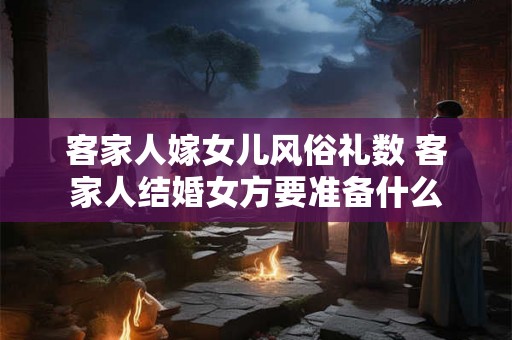 客家人嫁女儿风俗礼数 客家人结婚女方要准备什么