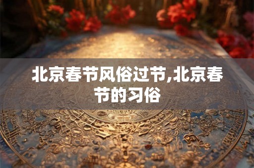 北京春节风俗过节,北京春节的习俗
