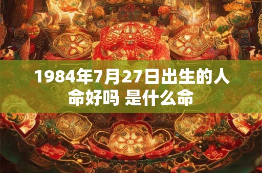 1984年7月27日出生的人命好吗 是什么命