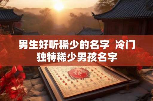 男生好听稀少的名字 冷门独特稀少男孩名字 男生好听稀少的名字 冷门独特稀少男孩名字
