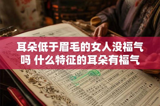 耳朵低于眉毛的女人没福气吗 什么特征的耳朵有福气