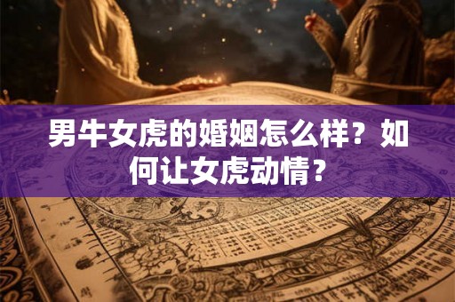 男牛女虎的婚姻怎么样？如何让女虎动情？