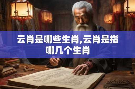 云肖是哪些生肖,云肖是指哪几个生肖 云肖是哪些生肖,云肖是指哪几个生肖