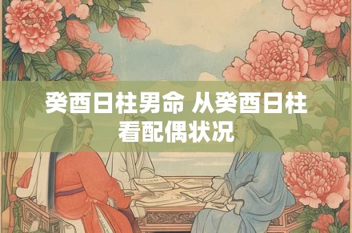 癸酉日柱男命 从癸酉日柱看配偶状况 癸酉日柱男命 从癸酉日柱看配偶状况