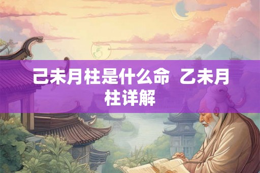己未月柱是什么命  乙未月柱详解