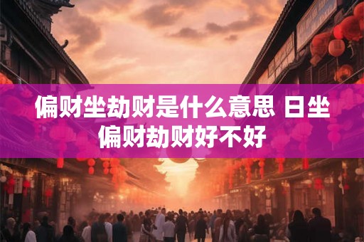 偏财坐劫财是什么意思 日坐偏财劫财好不好
