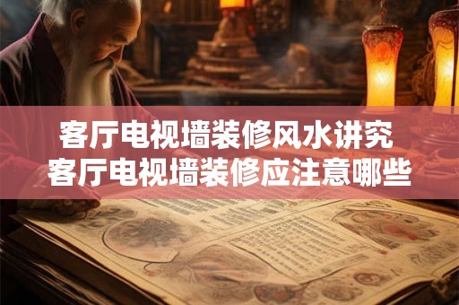 客厅电视墙装修风水讲究 客厅电视墙装修应注意哪些风水