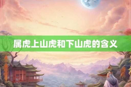 属虎上山虎和下山虎的含义 属虎上山虎和下山虎的含义