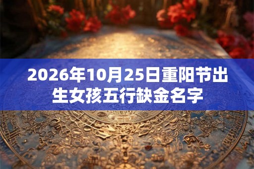 2026年10月25日重阳节出生女孩五行缺金名字 2026年10月25日重阳节出生女孩五行缺金名字