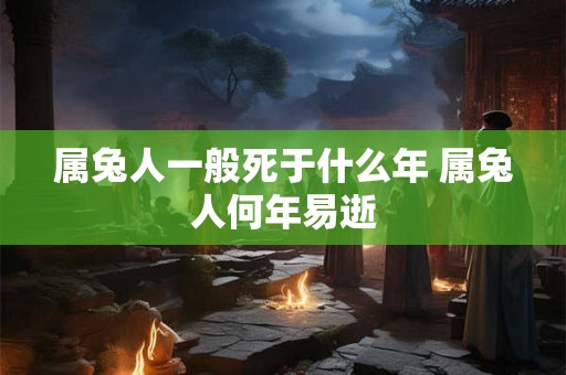 属兔人一般死于什么年 属兔人何年易逝