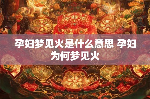 孕妇梦见火是什么意思 孕妇为何梦见火