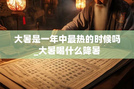 大暑是一年中最热的时候吗_大暑喝什么降暑