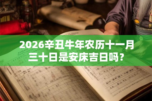 2026辛丑牛年农历十一月三十日是安床吉日吗？