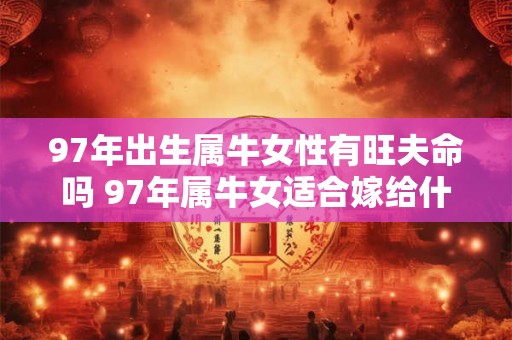 97年出生属牛女性有旺夫命吗 97年属牛女适合嫁给什么生肖