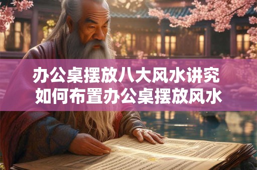 办公桌摆放八大风水讲究 如何布置办公桌摆放风水 办公桌摆放八大风水讲究 如何布置办公桌摆放风水