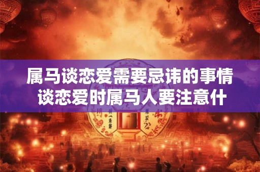 属马谈恋爱需要忌讳的事情 谈恋爱时属马人要注意什么