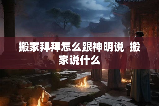 搬家拜拜怎么跟神明说  搬家说什么