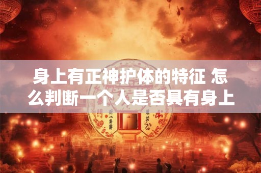 身上有正神护体的特征 怎么判断一个人是否具有身上有正神护体的特征