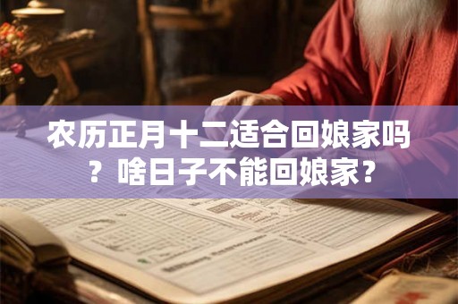 农历正月十二适合回娘家吗？啥日子不能回娘家？