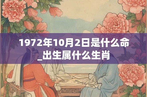 1972年10月2日是什么命_出生属什么生肖 1972年10月2日是什么命_出生属什么生肖