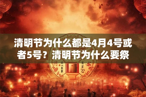 清明节为什么都是4月4号或者5号?清明节为什么要祭祖? 清明节为什么都是4月4号或者5号?清明节为什么要祭祖?