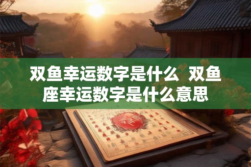 双鱼幸运数字是什么 双鱼座幸运数字是什么意思 双鱼幸运数字是什么 双鱼座幸运数字是什么意思