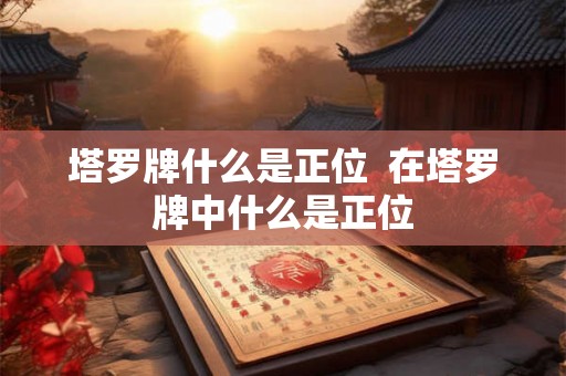 塔罗牌什么是正位  在塔罗牌中什么是正位
