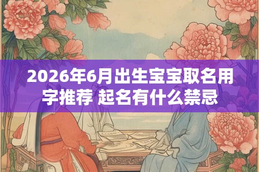 2026年6月出生宝宝取名用字推荐 起名有什么禁忌 2026年6月出生宝宝取名用字推荐 起名有什么禁忌