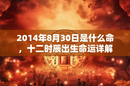 2014年8月30日是什么命,十二时辰出生命运详解 2014年8月30日是什么命,十二时辰出生命运详解