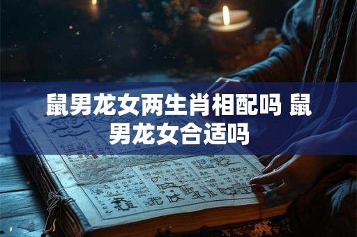 鼠男龙女两生肖相配吗 鼠男龙女合适吗