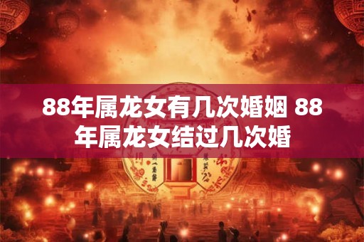 88年属龙女有几次婚姻 88年属龙女结过几次婚 88年属龙女有几次婚姻 88年属龙女结过几次婚