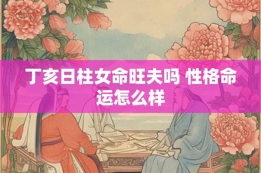 丁亥日柱女命旺夫吗 性格命运怎么样