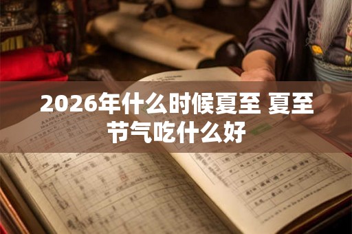 2026年什么时候夏至 夏至节气吃什么好