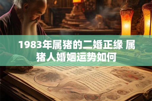 1983年属猪的二婚正缘 属猪人婚姻运势如何 1983年属猪的二婚正缘 属猪人婚姻运势如何
