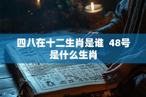 四八在十二生肖是谁 48号是什么生肖 四八在十二生肖是谁 48号是什么生肖