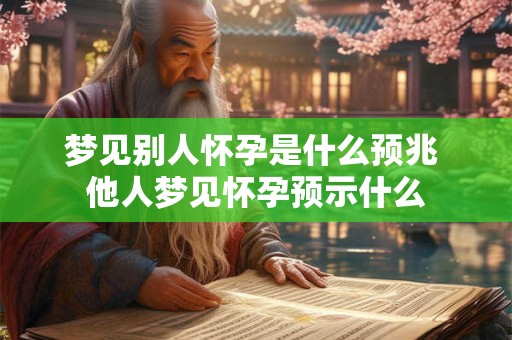 梦见别人怀孕是什么预兆 他人梦见怀孕预示什么