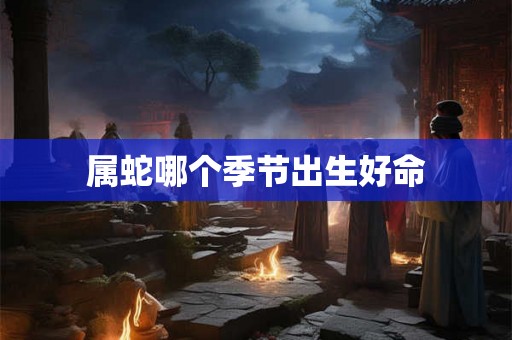 属蛇哪个季节出生好命