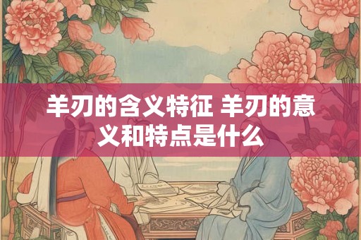 羊刃的含义特征 羊刃的意义和特点是什么