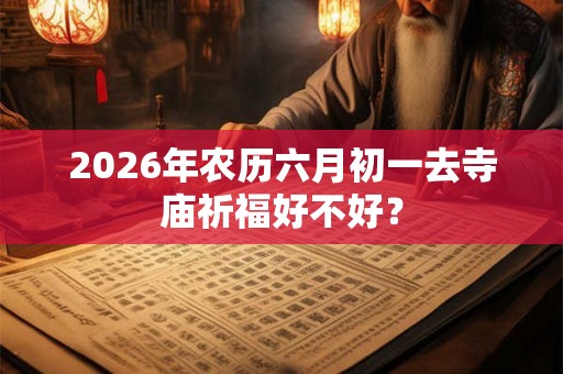 2026年农历六月初一去寺庙祈福好不好？