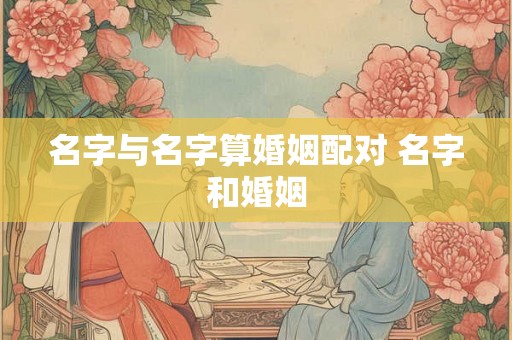 名字与名字算婚姻配对 名字和婚姻 名字与名字算婚姻配对 名字和婚姻