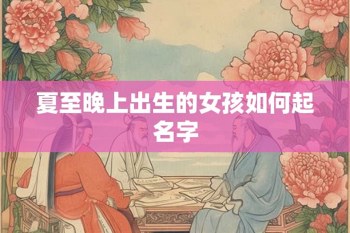 夏至晚上出生的女孩如何起名字