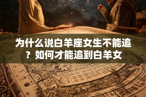 为什么说白羊座女生不能追？如何才能追到白羊女