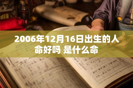 2006年12月16日出生的人命好吗 是什么命 2006年12月16日出生的人命好吗 是什么命