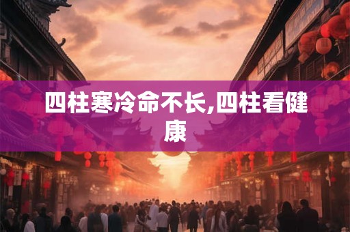 四柱寒冷命不长,四柱看健康