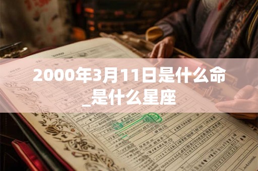 2000年3月11日是什么命_是什么星座