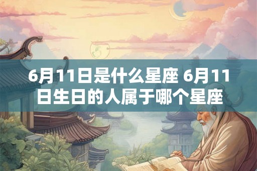 6月11日是什么星座 6月11日生日的人属于哪个星座 6月11日是什么星座 6月11日生日的人属于哪个星座