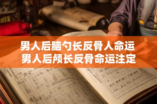 男人后脑勺长反骨人命运 男人后颅长反骨命运注定