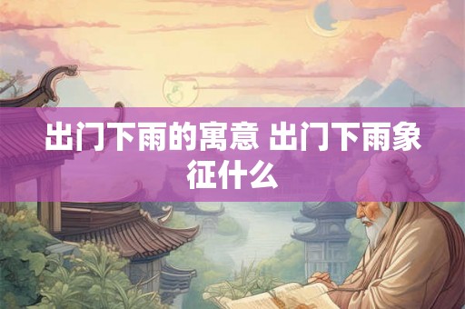 出门下雨的寓意 出门下雨象征什么